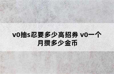 v0抽s忍要多少高招券 v0一个月攒多少金币